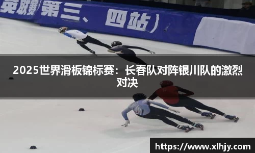 2025世界滑板锦标赛：长春队对阵银川队的激烈对决