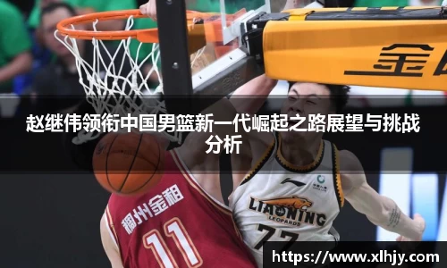 赵继伟领衔中国男篮新一代崛起之路展望与挑战分析