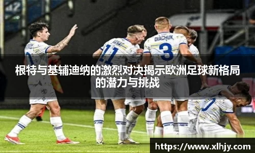 根特与基辅迪纳的激烈对决揭示欧洲足球新格局的潜力与挑战