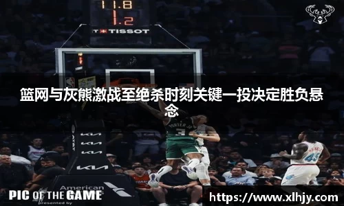 篮网与灰熊激战至绝杀时刻关键一投决定胜负悬念