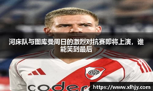 河床队与图库曼周日的激烈对抗赛即将上演，谁能笑到最后