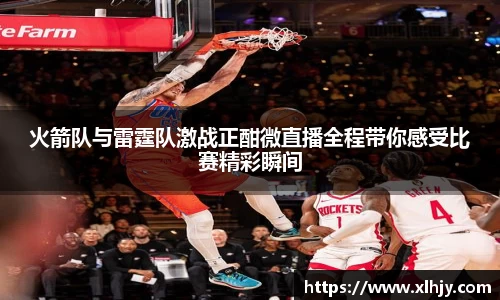 火箭队与雷霆队激战正酣微直播全程带你感受比赛精彩瞬间