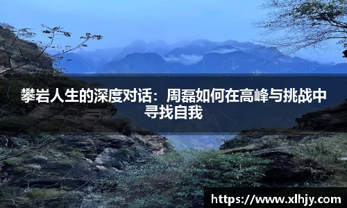 攀岩人生的深度对话：周磊如何在高峰与挑战中寻找自我